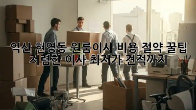 익산 현영동 원룸이사 비용 절약 꿀팁! 저렴한 이사, 최저가 견적까지! 🎉
