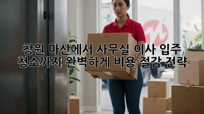 창원 마산에서 사무실 이사? 입주 청소까지 완벽하게! 비용 절감 전략